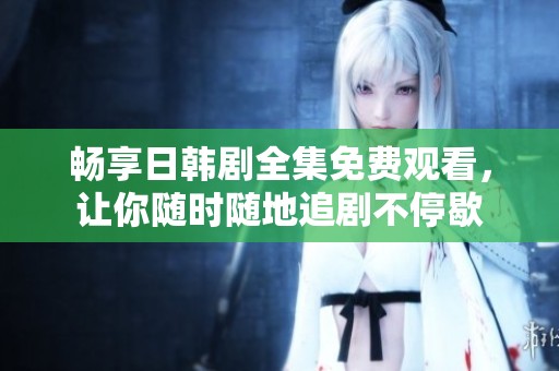 畅享日韩剧全集免费观看，让你随时随地追剧不停歇