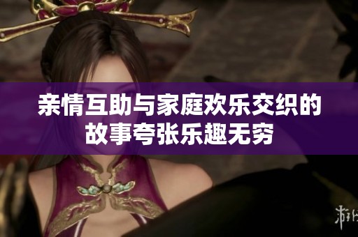 亲情互助与家庭欢乐交织的故事夸张乐趣无穷