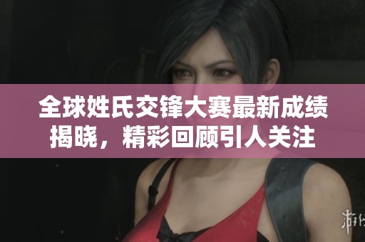 全球姓氏交锋大赛最新成绩揭晓，精彩回顾引人关注