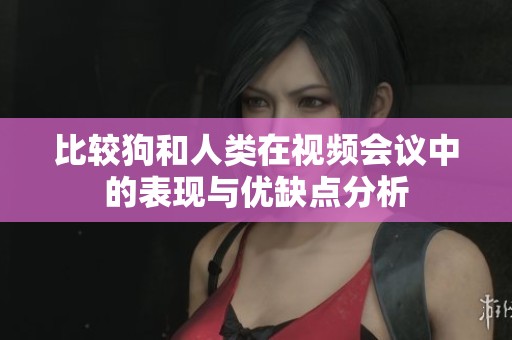 比较狗和人类在视频会议中的表现与优缺点分析