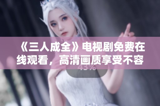《三人成全》电视剧免费在线观看，高清画质享受不容错过