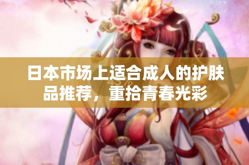日本市场上适合成人的护肤品推荐，重拾青春光彩