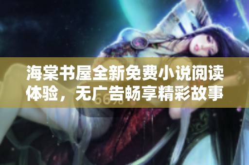 海棠书屋全新免费小说阅读体验，无广告畅享精彩故事