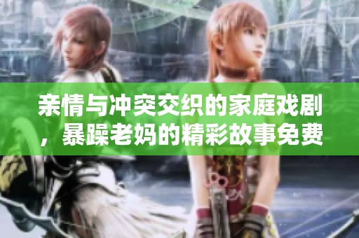 亲情与冲突交织的家庭戏剧，暴躁老妈的精彩故事免费观看