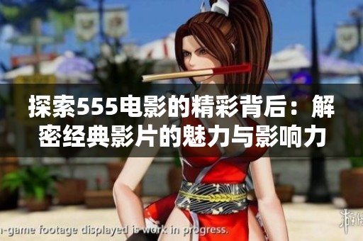 探索555电影的精彩背后：解密经典影片的魅力与影响力