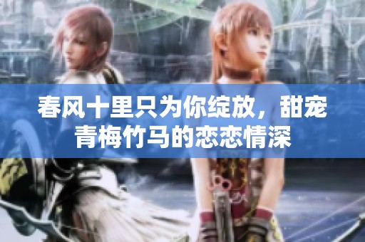 春风十里只为你绽放，甜宠青梅竹马的恋恋情深