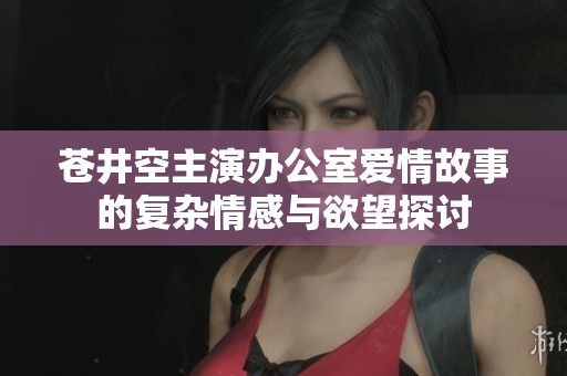 苍井空主演办公室爱情故事的复杂情感与欲望探讨