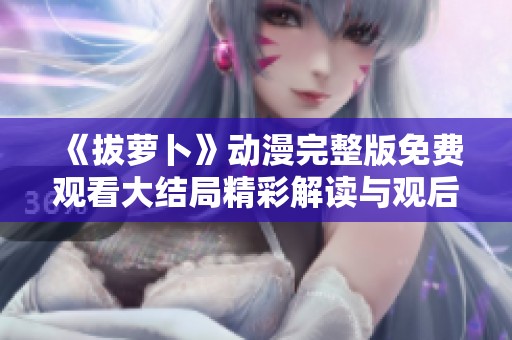 《拔萝卜》动漫完整版免费观看大结局精彩解读与观后感分享