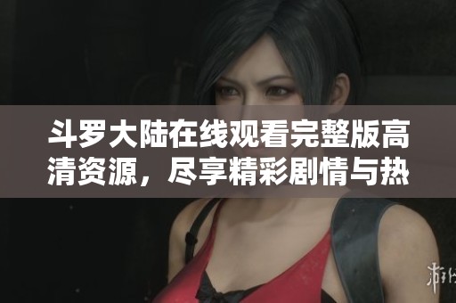 斗罗大陆在线观看完整版高清资源，尽享精彩剧情与热血战斗