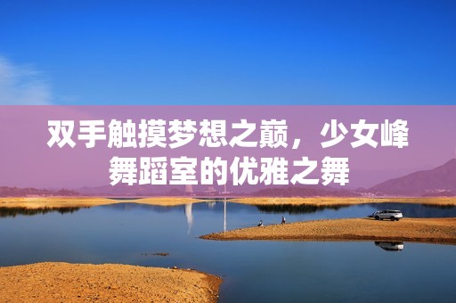 双手触摸梦想之巅，少女峰舞蹈室的优雅之舞