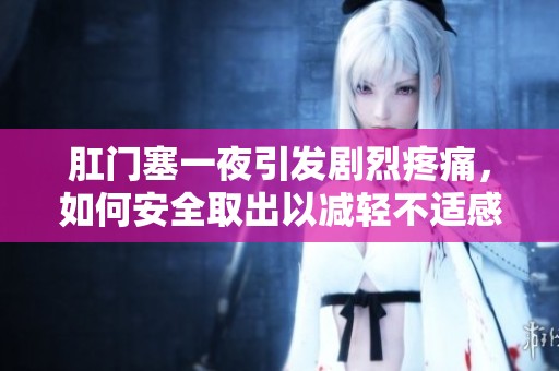 肛门塞一夜引发剧烈疼痛，如何安全取出以减轻不适感