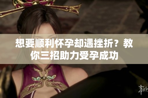 想要顺利怀孕却遇挫折？教你三招助力受孕成功