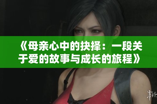 《母亲心中的抉择：一段关于爱的故事与成长的旅程》