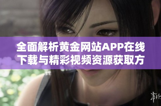 全面解析黄金网站APP在线下载与精彩视频资源获取方法