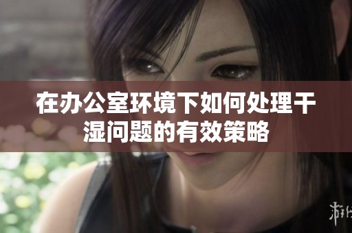 在办公室环境下如何处理干湿问题的有效策略