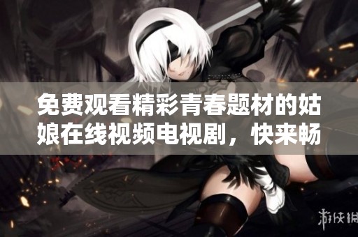 免费观看精彩青春题材的姑娘在线视频电视剧，快来畅享吧