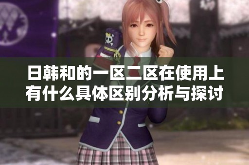 日韩和的一区二区在使用上有什么具体区别分析与探讨