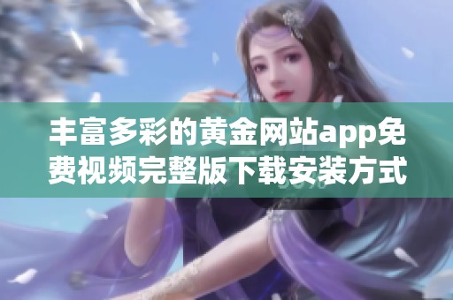 丰富多彩的黄金网站app免费视频完整版下载安装方式分享