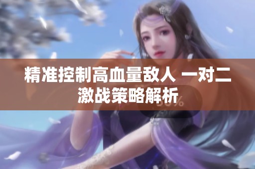 精准控制高血量敌人 一对二激战策略解析