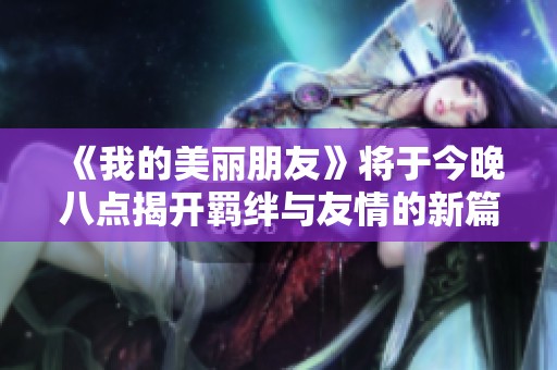 《我的美丽朋友》将于今晚八点揭开羁绊与友情的新篇章