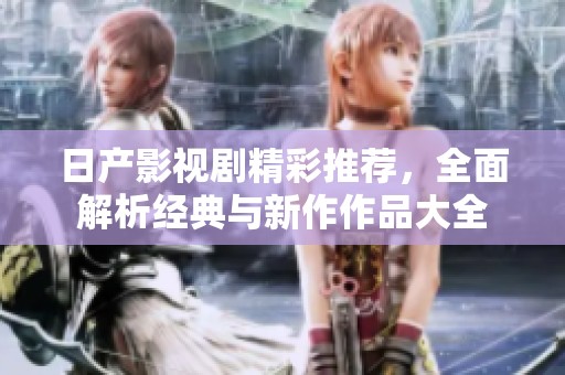 日产影视剧精彩推荐，全面解析经典与新作作品大全