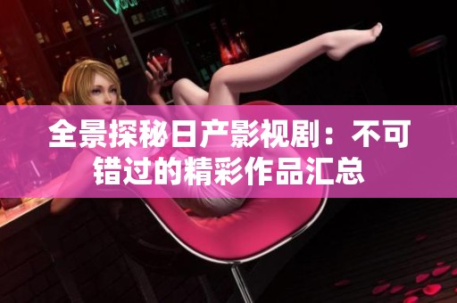 全景探秘日产影视剧：不可错过的精彩作品汇总