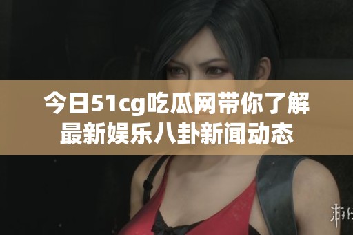 今日51cg吃瓜网带你了解最新娱乐八卦新闻动态