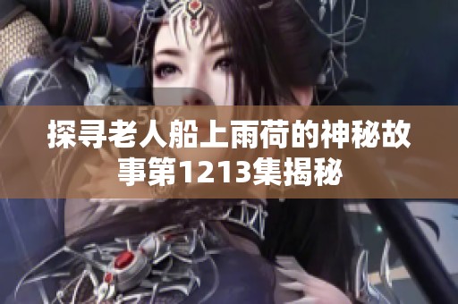 探寻老人船上雨荷的神秘故事第1213集揭秘