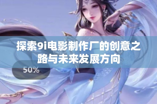 探索9i电影制作厂的创意之路与未来发展方向