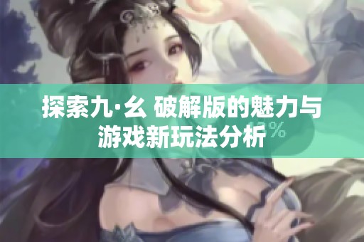 探索九·幺 破解版的魅力与游戏新玩法分析