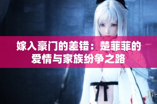 嫁入豪门的差错：楚菲菲的爱情与家族纷争之路