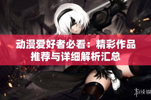 动漫爱好者必看：精彩作品推荐与详细解析汇总