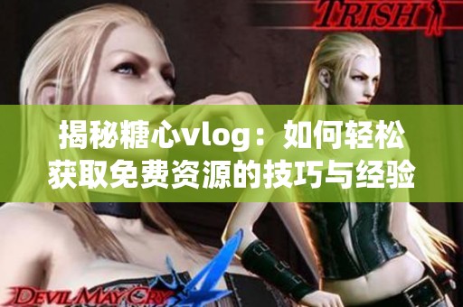 揭秘糖心vlog：如何轻松获取免费资源的技巧与经验分享