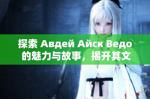 探索 Авдей Айск Ведо 的魅力与故事，揭开其文化之美
