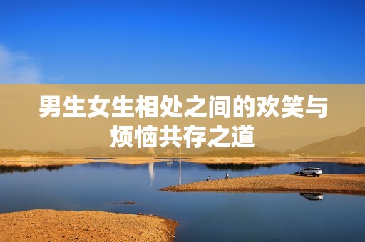 男生女生相处之间的欢笑与烦恼共存之道