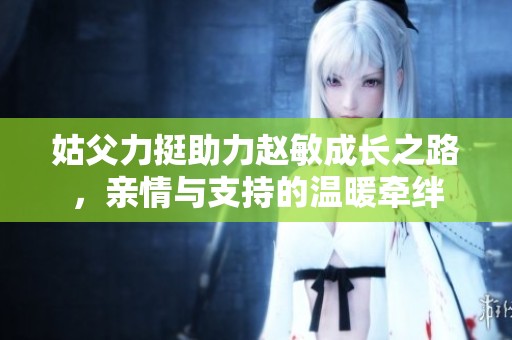 姑父力挺助力赵敏成长之路，亲情与支持的温暖牵绊