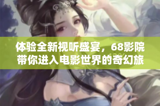 体验全新视听盛宴，68影院带你进入电影世界的奇幻旅程