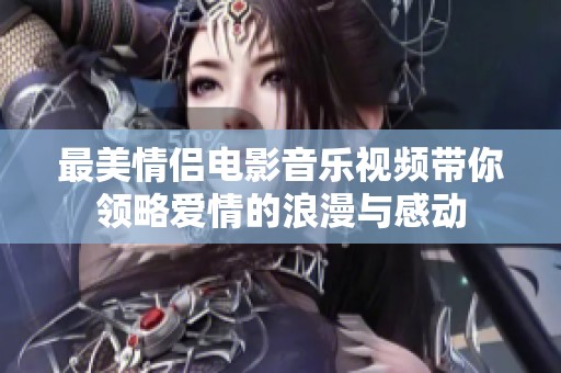 最美情侣电影音乐视频带你领略爱情的浪漫与感动