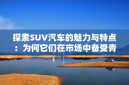 探索SUV汽车的魅力与特点：为何它们在市场中备受青睐