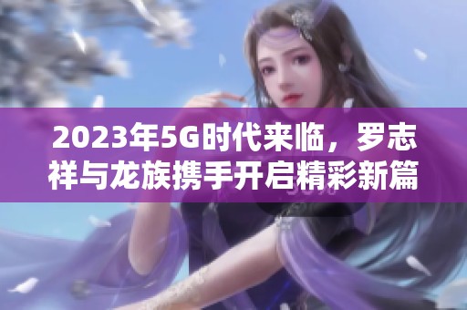 2023年5G时代来临，罗志祥与龙族携手开启精彩新篇章