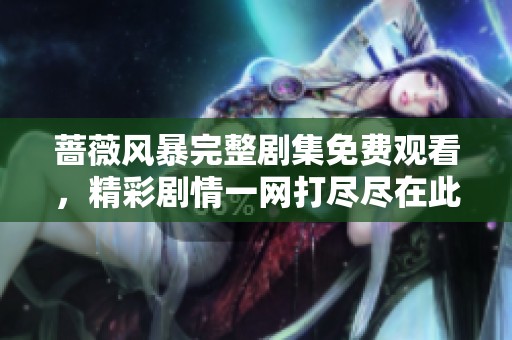 蔷薇风暴完整剧集免费观看，精彩剧情一网打尽尽在此处！