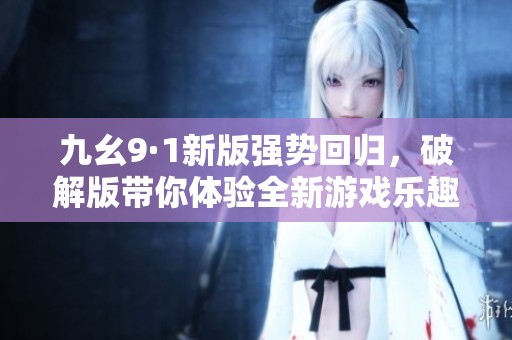 九幺9·1新版强势回归，破解版带你体验全新游戏乐趣！