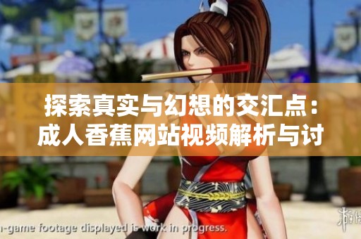 探索真实与幻想的交汇点：成人香蕉网站视频解析与讨论