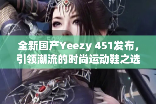 全新国产Yeezy 451发布，引领潮流的时尚运动鞋之选