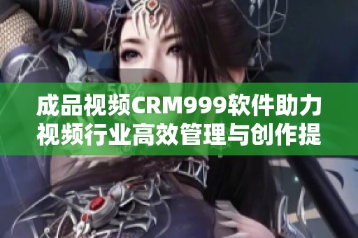 成品视频CRM999软件助力视频行业高效管理与创作提升
