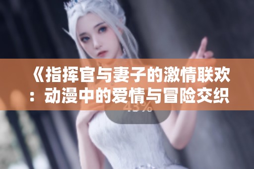 《指挥官与妻子的激情联欢：动漫中的爱情与冒险交织》