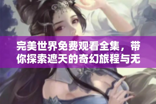 完美世界免费观看全集，带你探索遮天的奇幻旅程与无尽冒险