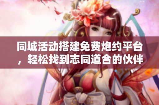 同城活动搭建免费炮约平台，轻松找到志同道合的伙伴