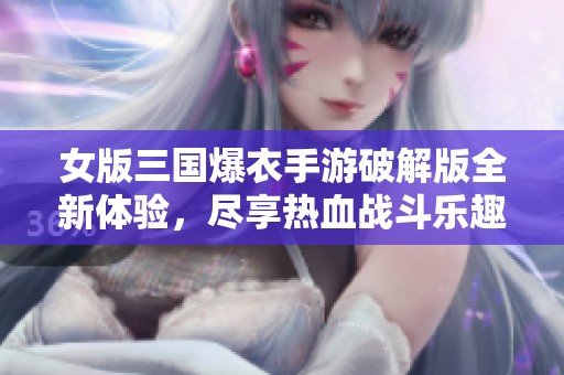 女版三国爆衣手游破解版全新体验，尽享热血战斗乐趣