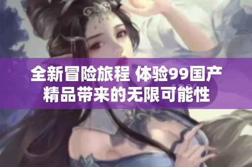 全新冒险旅程 体验99国产精品带来的无限可能性